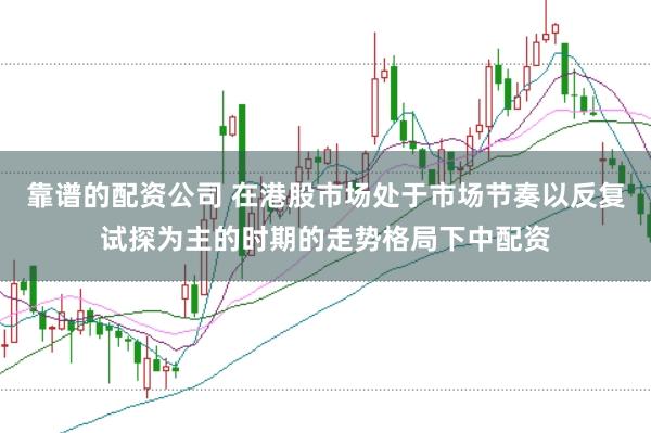 靠谱的配资公司 在港股市场处于市场节奏以反复试探为主的时期的走势格局下中配资