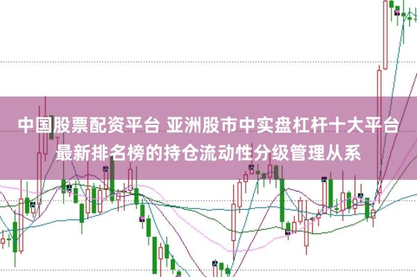 中国股票配资平台 亚洲股市中实盘杠杆十大平台最新排名榜的持仓流动性分级管理从系