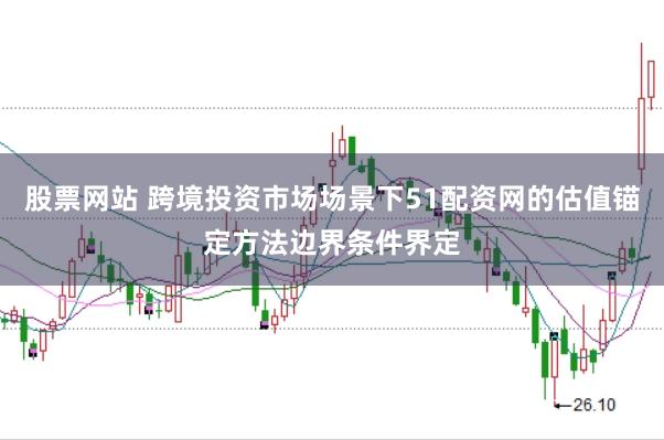 股票网站 跨境投资市场场景下51配资网的估值锚定方法边界条件界定