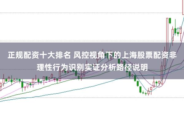 正规配资十大排名 风控视角下的上海股票配资非理性行为识别实证分析路径说明