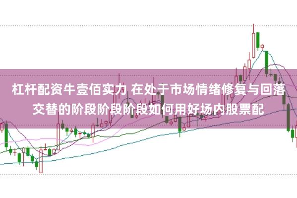 杠杆配资牛壹佰实力 在处于市场情绪修复与回落交替的阶段阶段阶段如何用好场内股票配