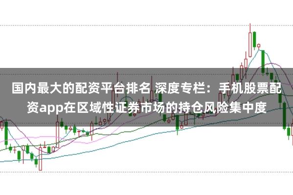 国内最大的配资平台排名 深度专栏：手机股票配资app在区域性证券市场的持仓风险集中度