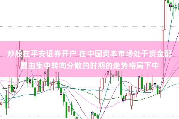 炒股在平安证券开户 在中国资本市场处于资金配置由集中转向分散的时期的走势格局下中