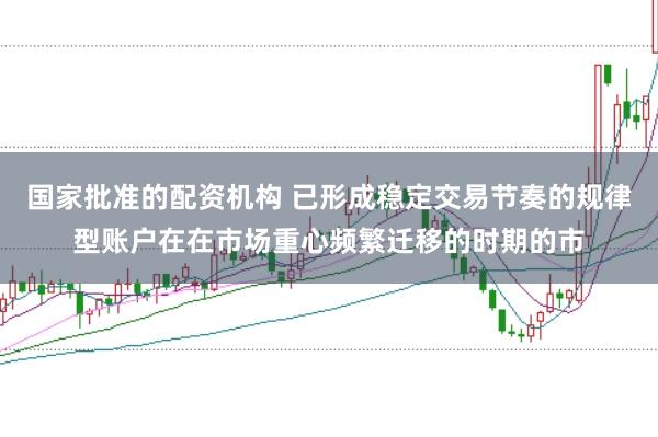 国家批准的配资机构 已形成稳定交易节奏的规律型账户在在市场重心频繁迁移的时期的市