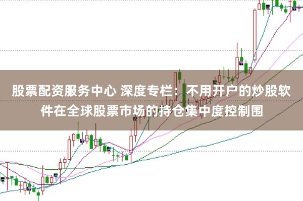 股票配资服务中心 深度专栏：不用开户的炒股软件在全球股票市场的持仓集中度控制围
