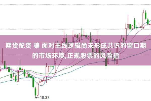 期货配资 骗 面对主线逻辑尚未形成共识的窗口期的市场环境,正规股票的风险指
