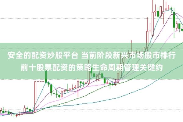 安全的配资炒股平台 当前阶段新兴市场股市排行前十股票配资的策略生命周期管理关键约