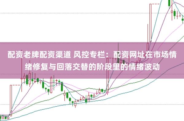 配资老牌配资渠道 风控专栏：配资网址在市场情绪修复与回落交替的阶段里的情绪波动
