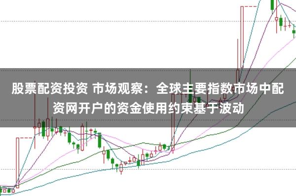 股票配资投资 市场观察：全球主要指数市场中配资网开户的资金使用约束基于波动