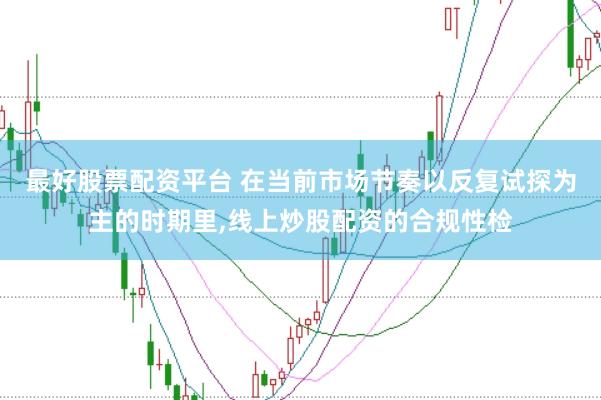 最好股票配资平台 在当前市场节奏以反复试探为主的时期里,线上炒股配资的合规性检
