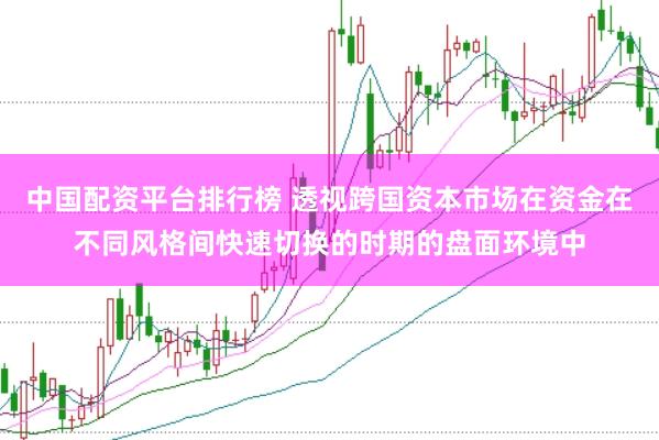 中国配资平台排行榜 透视跨国资本市场在资金在不同风格间快速切换的时期的盘面环境中
