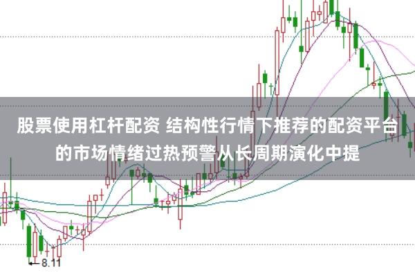 股票使用杠杆配资 结构性行情下推荐的配资平台的市场情绪过热预警从长周期演化中提