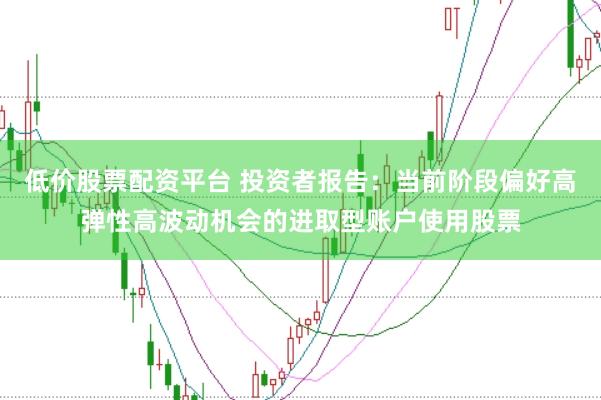 低价股票配资平台 投资者报告：当前阶段偏好高弹性高波动机会的进取型账户使用股票