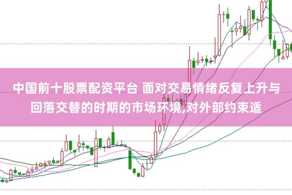 中国前十股票配资平台 面对交易情绪反复上升与回落交替的时期的市场环境,对外部约束适