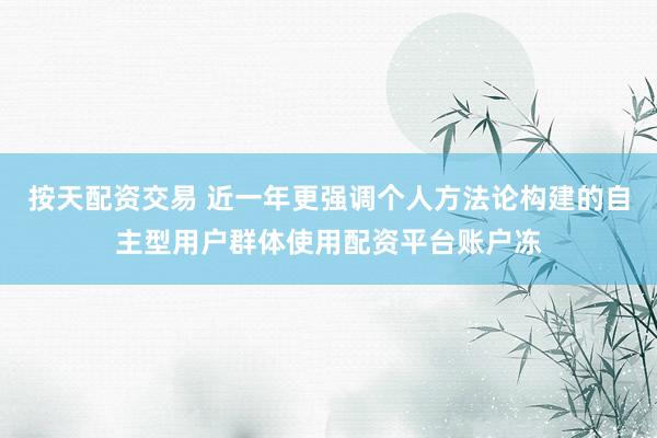 按天配资交易 近一年更强调个人方法论构建的自主型用户群体使用配资平台账户冻