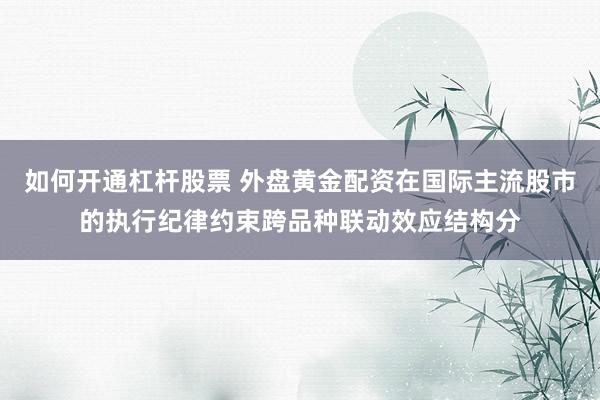 如何开通杠杆股票 外盘黄金配资在国际主流股市的执行纪律约束跨品种联动效应结构分