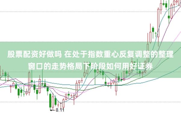 股票配资好做吗 在处于指数重心反复调整的整理窗口的走势格局下阶段如何用好证券
