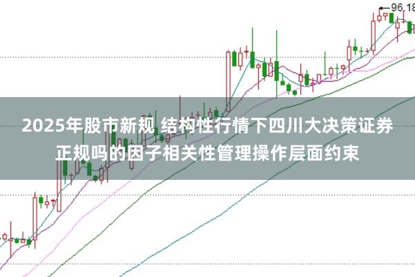 2025年股市新规 结构性行情下四川大决策证券正规吗的因子相关性管理操作层面约束