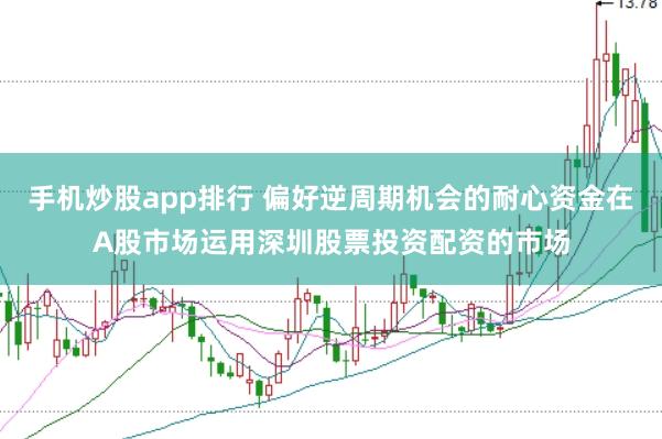 手机炒股app排行 偏好逆周期机会的耐心资金在A股市场运用深圳股票投资配资的市场