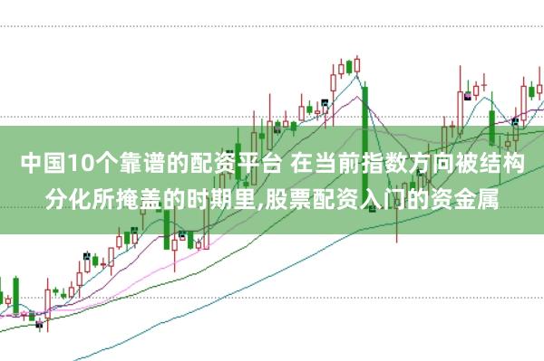 中国10个靠谱的配资平台 在当前指数方向被结构分化所掩盖的时期里,股票配资入门的资金属