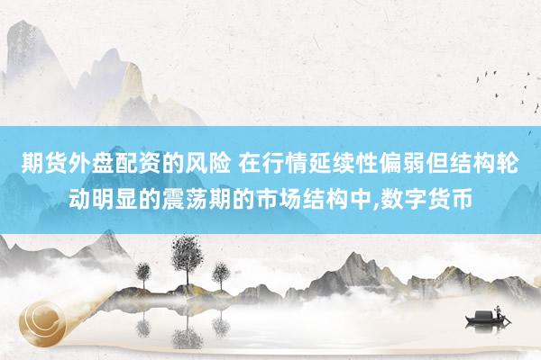 期货外盘配资的风险 在行情延续性偏弱但结构轮动明显的震荡期的市场结构中,数字货币