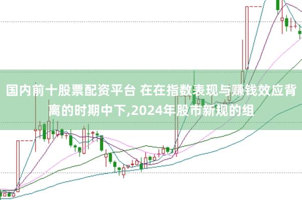 国内前十股票配资平台 在在指数表现与赚钱效应背离的时期中下,2024年股市新规的组