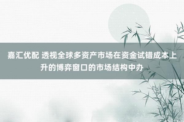 嘉汇优配 透视全球多资产市场在资金试错成本上升的博弈窗口的市场结构中办