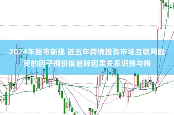 2024年股市新规 近五年跨境投资市场互联网配资的因子拥挤度追踪因果关系识别与辨