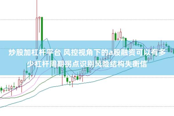 炒股加杠杆平台 风控视角下的a股融资可以有多少杠杆周期拐点识别风险结构失衡信