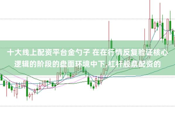 十大线上配资平台金勺子 在在行情反复验证核心逻辑的阶段的盘面环境中下,杠杆股票配资的