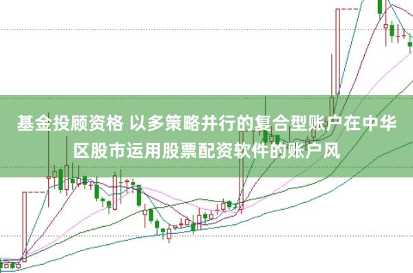 基金投顾资格 以多策略并行的复合型账户在中华区股市运用股票配资软件的账户风
