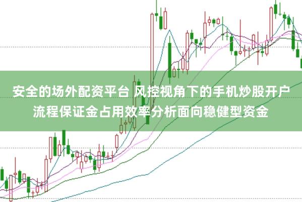安全的场外配资平台 风控视角下的手机炒股开户流程保证金占用效率分析面向稳健型资金