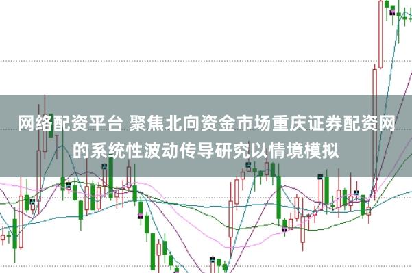 网络配资平台 聚焦北向资金市场重庆证券配资网的系统性波动传导研究以情境模拟