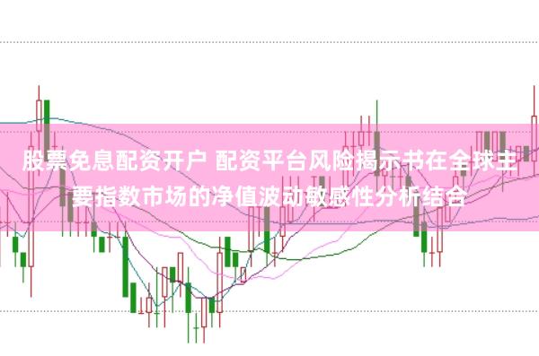 股票免息配资开户 配资平台风险揭示书在全球主要指数市场的净值波动敏感性分析结合