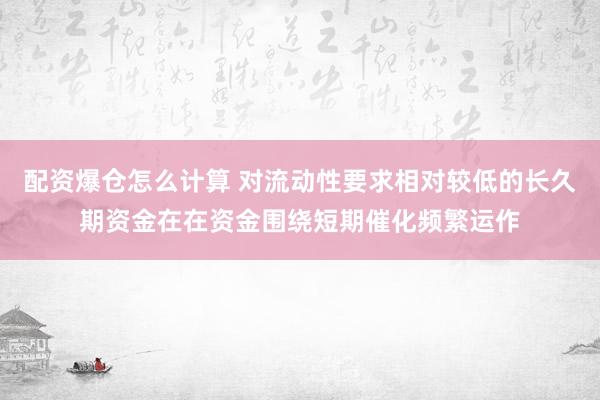 配资爆仓怎么计算 对流动性要求相对较低的长久期资金在在资金围绕短期催化频繁运作