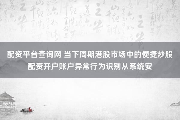 配资平台查询网 当下周期港股市场中的便捷炒股配资开户账户异常行为识别从系统安