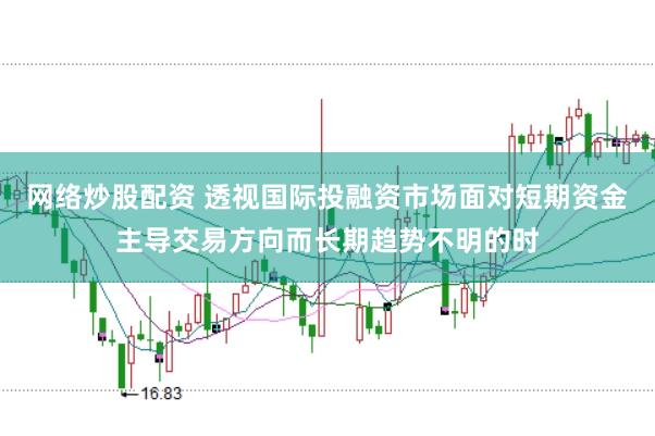 网络炒股配资 透视国际投融资市场面对短期资金主导交易方向而长期趋势不明的时