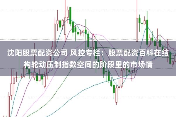 沈阳股票配资公司 风控专栏：股票配资百科在结构轮动压制指数空间的阶段里的市场情