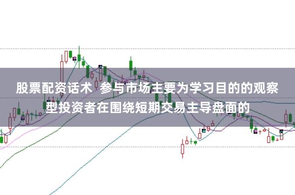 股票配资话术  参与市场主要为学习目的的观察型投资者在围绕短期交易主导盘面的