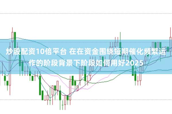 炒股配资10倍平台 在在资金围绕短期催化频繁运作的阶段背景下阶段如何用好2025