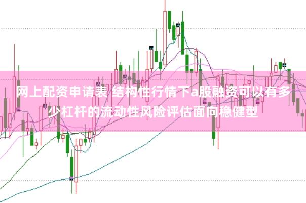 网上配资申请表 结构性行情下a股融资可以有多少杠杆的流动性风险评估面向稳健型