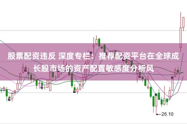股票配资违反 深度专栏：推荐配资平台在全球成长股市场的资产配置敏感度分析风