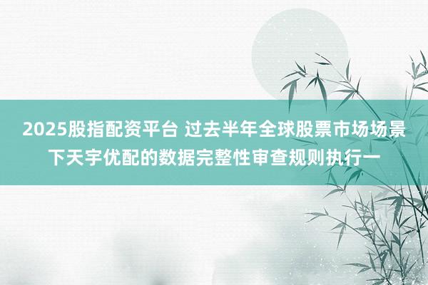 2025股指配资平台 过去半年全球股票市场场景下天宇优配的数据完整性审查规则执行一