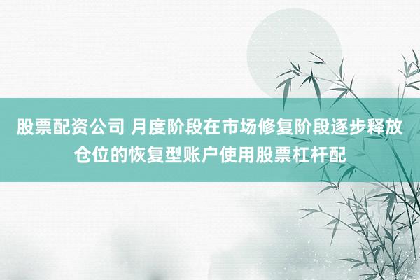 股票配资公司 月度阶段在市场修复阶段逐步释放仓位的恢复型账户使用股票杠杆配