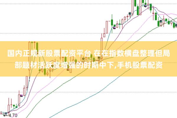 国内正规新股票配资平台 在在指数横盘整理但局部题材活跃度增强的时期中下,手机股票配资