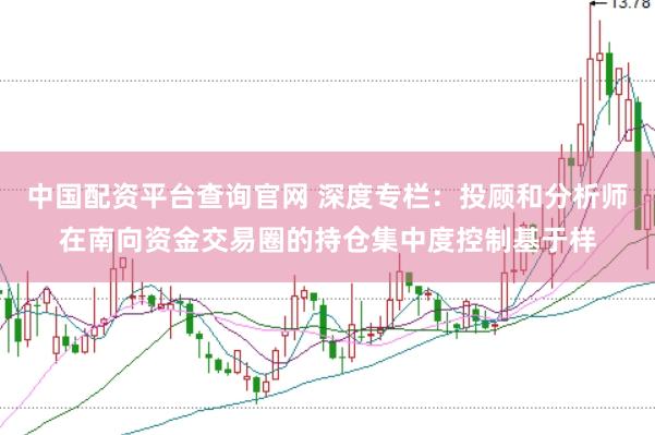 中国配资平台查询官网 深度专栏：投顾和分析师在南向资金交易圈的持仓集中度控制基于样