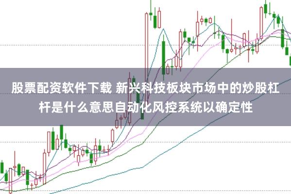 股票配资软件下载 新兴科技板块市场中的炒股杠杆是什么意思自动化风控系统以确定性