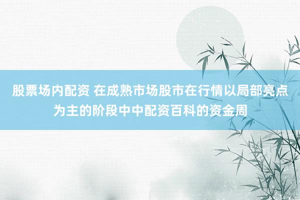 股票场内配资 在成熟市场股市在行情以局部亮点为主的阶段中中配资百科的资金周