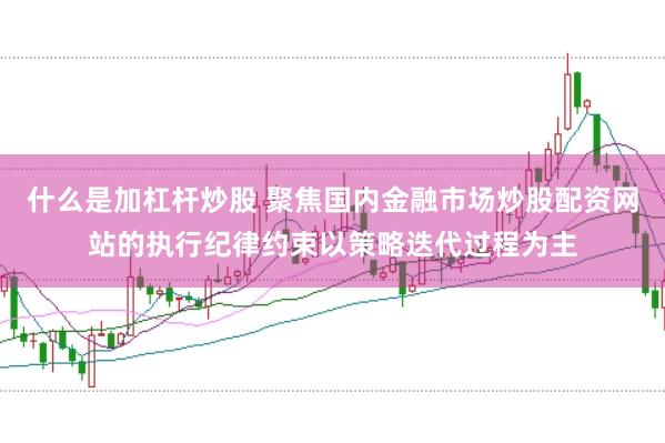 什么是加杠杆炒股 聚焦国内金融市场炒股配资网站的执行纪律约束以策略迭代过程为主