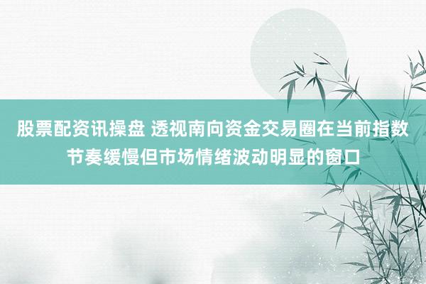 股票配资讯操盘 透视南向资金交易圈在当前指数节奏缓慢但市场情绪波动明显的窗口